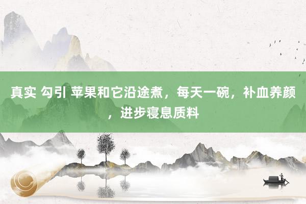 真实 勾引 苹果和它沿途煮，每天一碗，补血养颜，进步寝息质料
