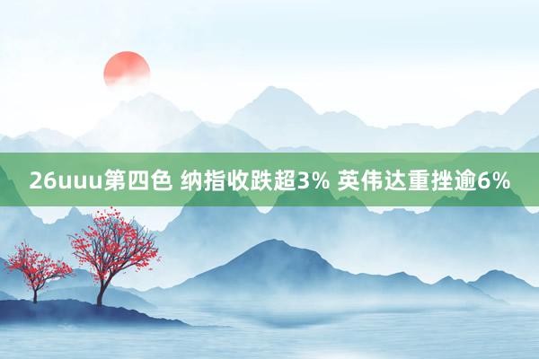 26uuu第四色 纳指收跌超3% 英伟达重挫逾6%