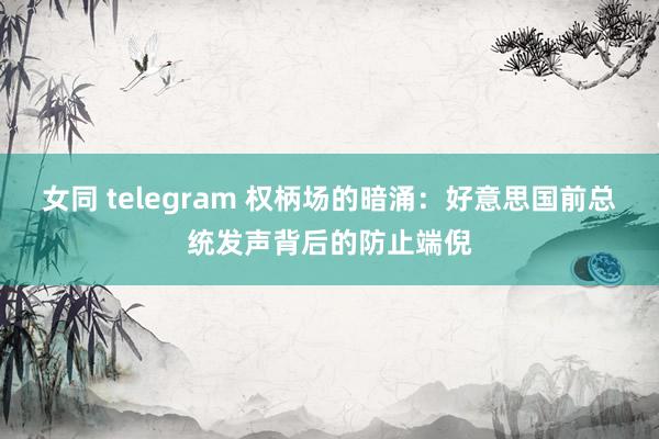 女同 telegram 权柄场的暗涌：好意思国前总统发声背后的防止端倪