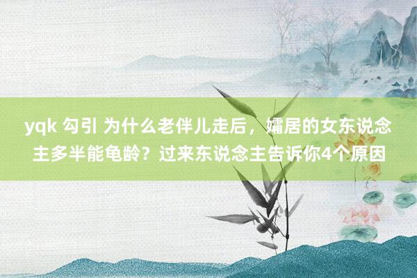 yqk 勾引 为什么老伴儿走后，孀居的女东说念主多半能龟龄？过来东说念主告诉你4个原因