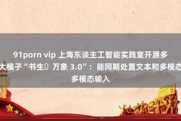91porn vip 上海东谈主工智能实践室开源多模态大模子“书生・万象 3.0”：能同期处置文本和多模态输入