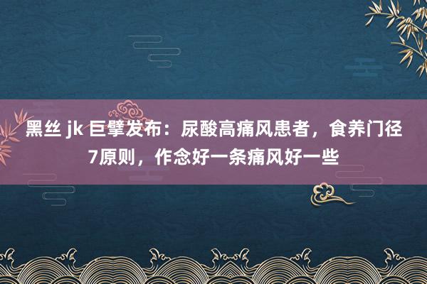 黑丝 jk 巨擘发布：尿酸高痛风患者，食养门径7原则，作念好一条痛风好一些