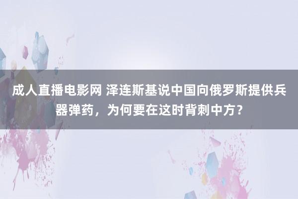 成人直播电影网 泽连斯基说中国向俄罗斯提供兵器弹药，为何要在这时背刺中方？