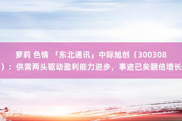 萝莉 色情 「东北通讯」中际旭创（300308）：供需两头驱动盈利能力进步，事迹已矣翻倍增长