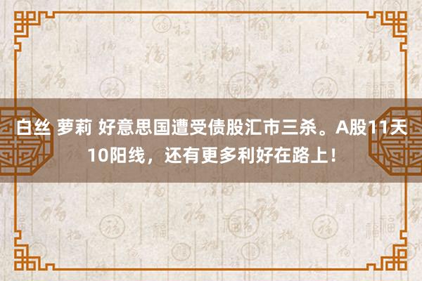 白丝 萝莉 好意思国遭受债股汇市三杀。A股11天10阳线，还有更多利好在路上！