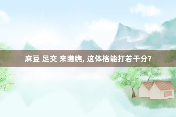 麻豆 足交 来瞧瞧, 这体格能打若干分?