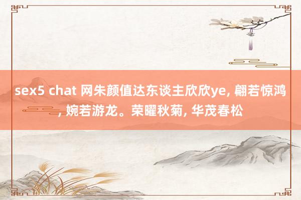 sex5 chat 网朱颜值达东谈主欣欣ye, 翩若惊鸿, 婉若游龙。荣曜秋菊, 华茂春松
