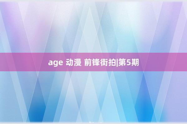 age 动漫 前锋街拍|第5期
