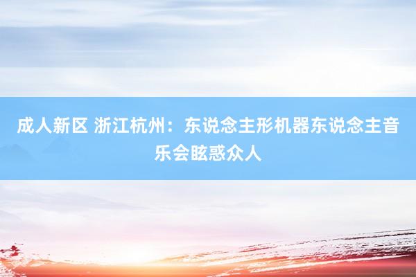 成人新区 浙江杭州：东说念主形机器东说念主音乐会眩惑众人