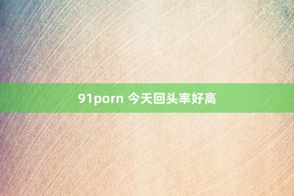 91porn 今天回头率好高