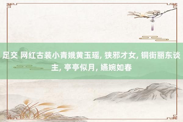 足交 网红古装小青娥黄玉瑶, 狭邪才女, 铜街丽东谈主, 亭亭似月, 嬿婉如春
