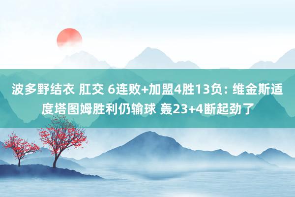 波多野结衣 肛交 6连败+加盟4胜13负: 维金斯适度塔图姆胜利仍输球 轰23+4断起劲了