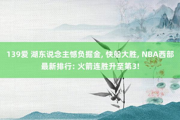 139爱 湖东说念主憾负掘金, 快船大胜, NBA西部最新排行: 火箭连胜升至第3!