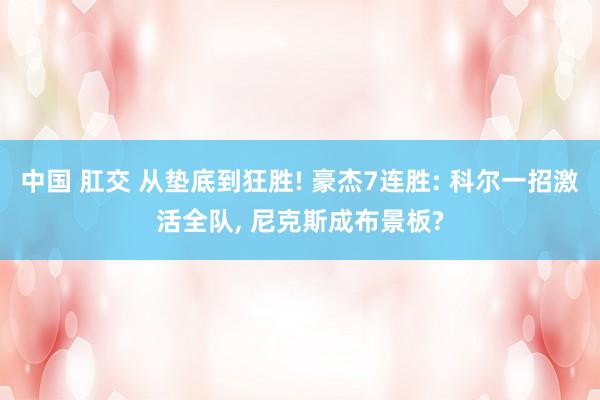 中国 肛交 从垫底到狂胜! 豪杰7连胜: 科尔一招激活全队, 尼克斯成布景板?