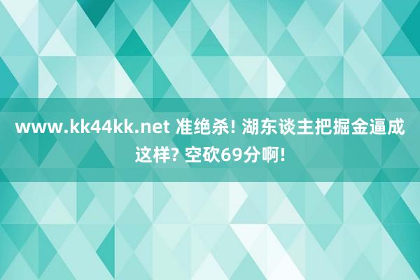 www.kk44kk.net 准绝杀! 湖东谈主把掘金逼成这样? 空砍69分啊!