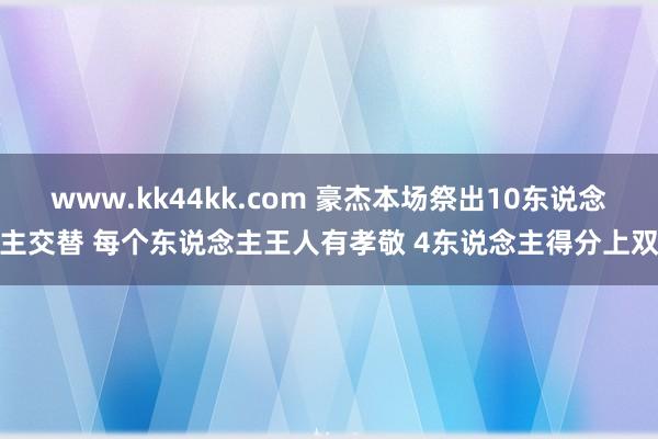 www.kk44kk.com 豪杰本场祭出10东说念主交替 每个东说念主王人有孝敬 4东说念主得分上双