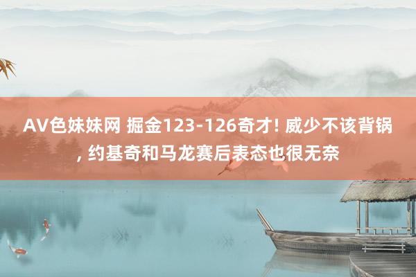 AV色妹妹网 掘金123-126奇才! 威少不该背锅, 约基奇和马龙赛后表态也很无奈