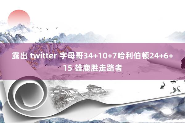 露出 twitter 字母哥34+10+7哈利伯顿24+6+15 雄鹿胜走路者