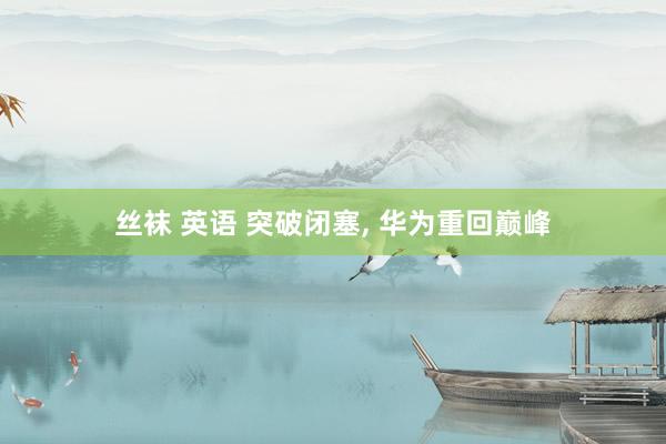 丝袜 英语 突破闭塞, 华为重回巅峰