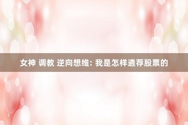 女神 调教 逆向想维: 我是怎样遴荐股票的