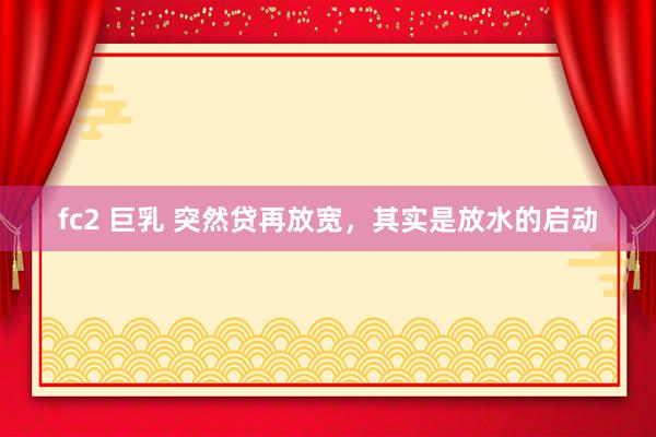 fc2 巨乳 突然贷再放宽，其实是放水的启动