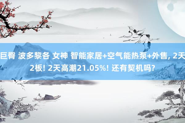 巨臀 波多黎各 女神 智能家居+空气能热泵+外售, 2天2板! 2天高潮21.05%! 还有契机吗?