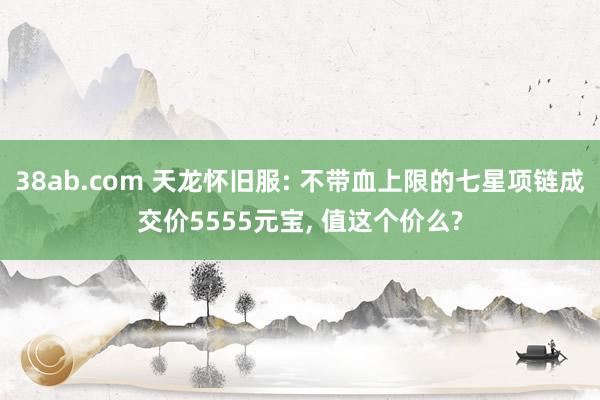 38ab.com 天龙怀旧服: 不带血上限的七星项链成交价5555元宝, 值这个价么?