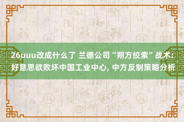 26uuu改成什么了 兰德公司“朔方绞索”战术: 好意思欲败坏中国工业中心, 中方反制策略分析