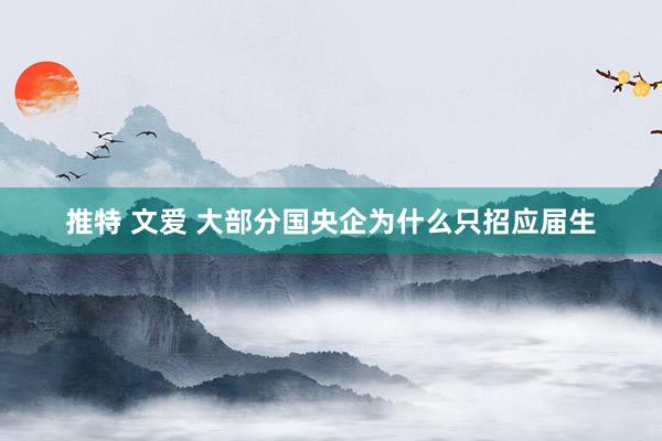 推特 文爱 大部分国央企为什么只招应届生