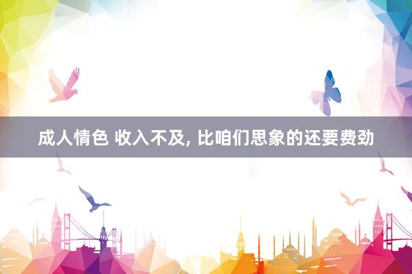 成人情色 收入不及, 比咱们思象的还要费劲