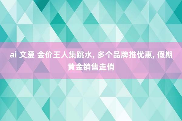 ai 文爱 金价王人集跳水, 多个品牌推优惠, 假期黄金销售走俏