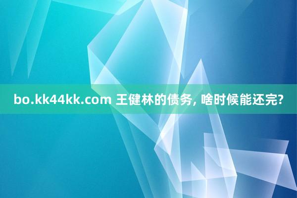bo.kk44kk.com 王健林的债务, 啥时候能还完?