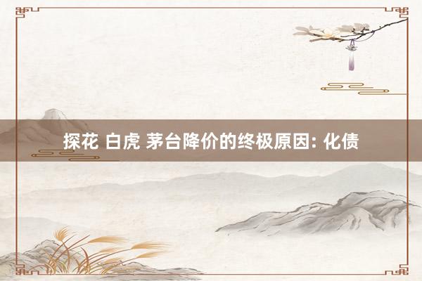 探花 白虎 茅台降价的终极原因: 化债