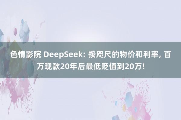 色情影院 DeepSeek: 按咫尺的物价和利率, 百万现款20年后最低贬值到20万!