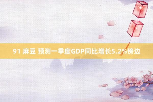 91 麻豆 预测一季度GDP同比增长5.2%傍边