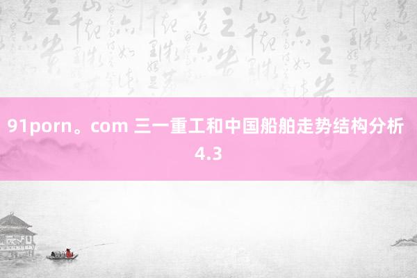 91porn。com 三一重工和中国船舶走势结构分析 4.3