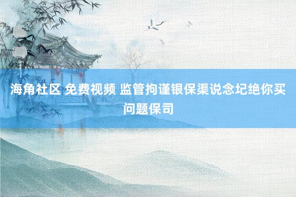 海角社区 免费视频 监管拘谨银保渠说念圮绝你买问题保司
