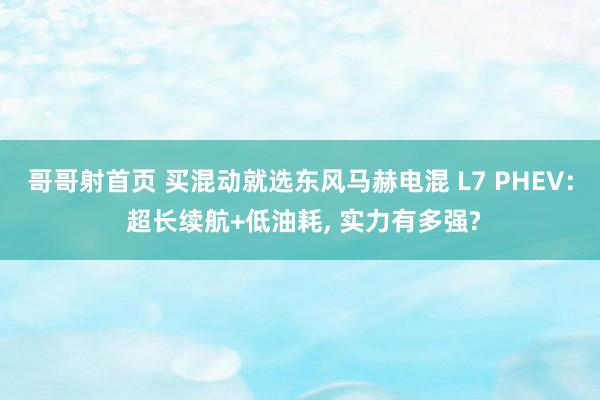 哥哥射首页 买混动就选东风马赫电混 L7 PHEV: 超长续航+低油耗, 实力有多强?