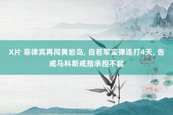 X片 菲律宾再闯黄岩岛, 自若军实弹连打4天, 告戒马科斯戒指承担不起