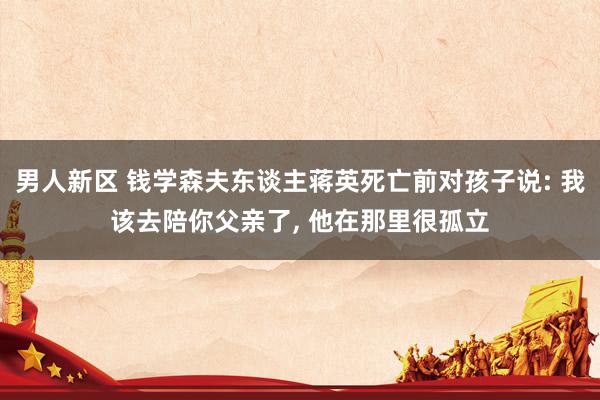 男人新区 钱学森夫东谈主蒋英死亡前对孩子说: 我该去陪你父亲了, 他在那里很孤立