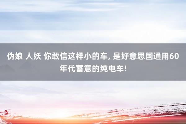 伪娘 人妖 你敢信这样小的车, 是好意思国通用60年代蓄意的纯电车!
