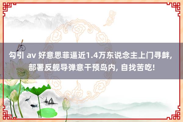 勾引 av 好意思菲逼近1.4万东说念主上门寻衅, 部署反舰导弹意干预岛内, 自找苦吃!