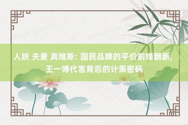 人妖 夫妻 真维斯: 国民品牌的平价前锋翻新, 王一博代言背后的计策密码