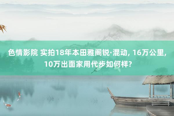 色情影院 实拍18年本田雅阁锐·混动, 16万公里, 10万出面家用代步如何样?
