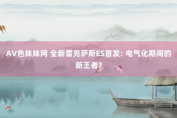 AV色妹妹网 全新雷克萨斯ES首发: 电气化期间的新王者?
