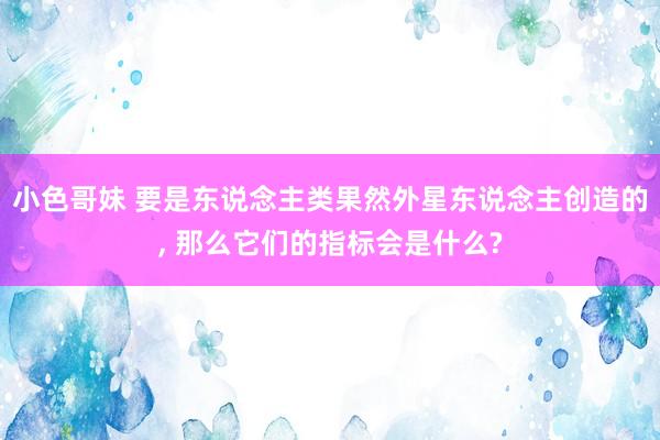 小色哥妹 要是东说念主类果然外星东说念主创造的, 那么它们的指标会是什么?