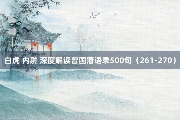 白虎 内射 深度解读曾国藩语录500句（261-270）