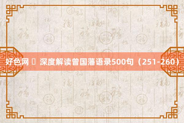 好色网 ​深度解读曾国藩语录500句（251-260）