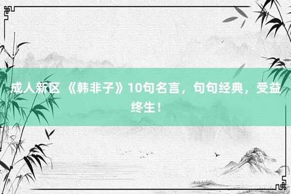 成人新区 《韩非子》10句名言，句句经典，受益终生！
