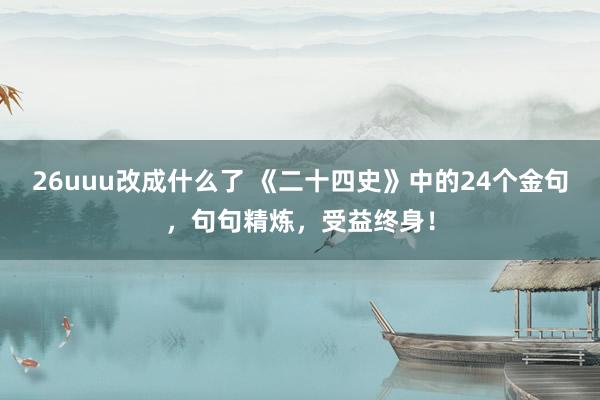 26uuu改成什么了 《二十四史》中的24个金句，句句精炼，受益终身！